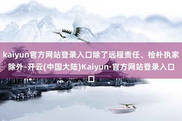 kaiyun官方网站登录入口除了远程责任、检朴执家除外-开云(中国大陆)Kaiyun·官方网站登录入口