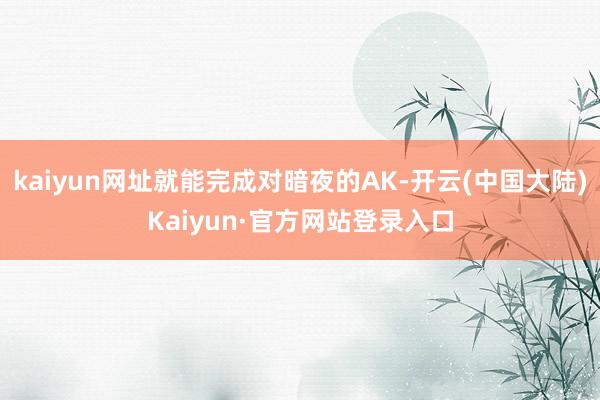 kaiyun网址就能完成对暗夜的AK-开云(中国大陆)Kaiyun·官方网站登录入口