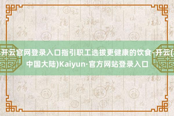 开云官网登录入口指引职工选拔更健康的饮食-开云(中国大陆)Kaiyun·官方网站登录入口