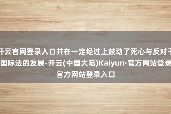 开云官网登录入口并在一定经过上鼓动了死心与反对干戈的国际法的发展-开云(中国大陆)Kaiyun·官方网站登录入口