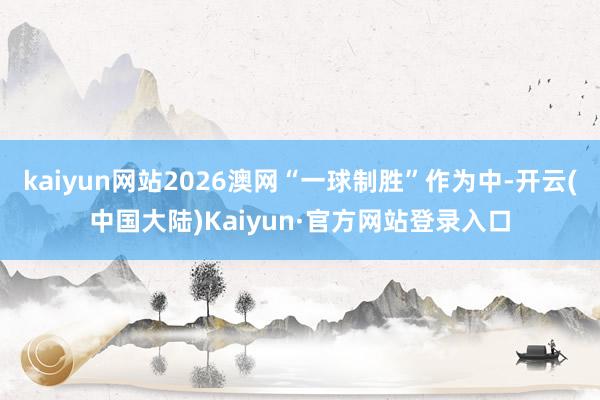 kaiyun网站2026澳网“一球制胜”作为中-开云(中国大陆)Kaiyun·官方网站登录入口