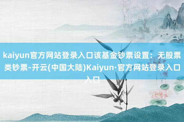 kaiyun官方网站登录入口该基金钞票设置:无股票类钞票-开云(中国大陆)Kaiyun·官方网站登录入口