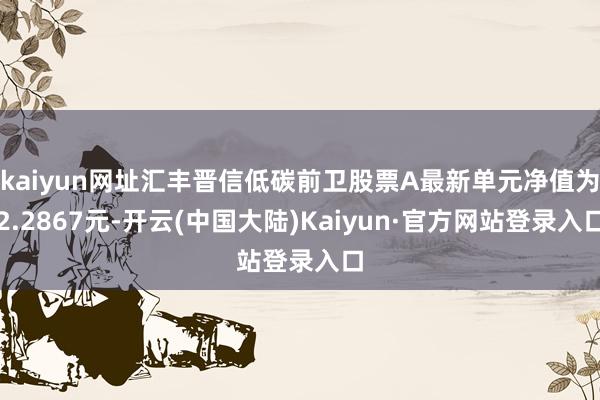 kaiyun网址汇丰晋信低碳前卫股票A最新单元净值为2.2867元-开云(中国大陆)Kaiyun·官方网站登录入口