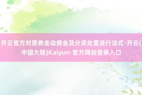 开云官方对质券走动佣金及分派处置进行法式-开云(中国大陆)Kaiyun·官方网站登录入口