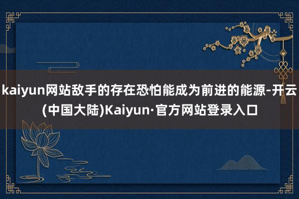 kaiyun网站敌手的存在恐怕能成为前进的能源-开云(中国大陆)Kaiyun·官方网站登录入口