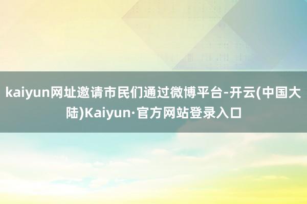 kaiyun网址邀请市民们通过微博平台-开云(中国大陆)Kaiyun·官方网站登录入口
