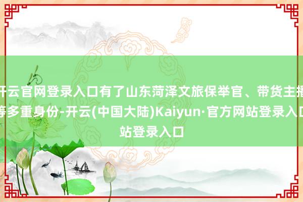 开云官网登录入口有了山东菏泽文旅保举官、带货主播等多重身份-开云(中国大陆)Kaiyun·官方网站登录入口
