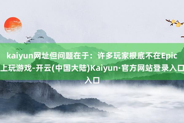 kaiyun网址但问题在于:许多玩家根底不在Epic上玩游戏-开云(中国大陆)Kaiyun·官方网站登录入口