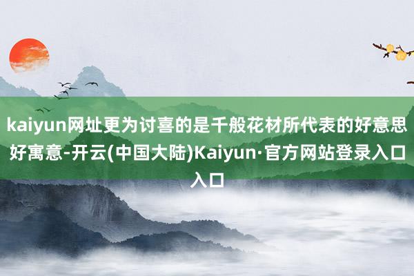 kaiyun网址更为讨喜的是千般花材所代表的好意思好寓意-开云(中国大陆)Kaiyun·官方网站登录入口