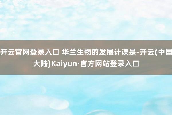 开云官网登录入口 华兰生物的发展计谋是-开云(中国大陆)Kaiyun·官方网站登录入口