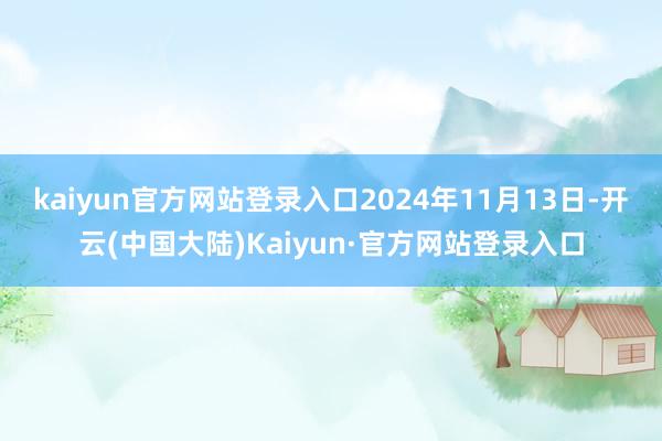 kaiyun官方网站登录入口2024年11月13日-开云(中国大陆)Kaiyun·官方网站登录入口