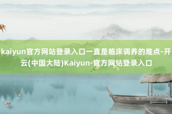 kaiyun官方网站登录入口一直是临床调养的难点-开云(中国大陆)Kaiyun·官方网站登录入口