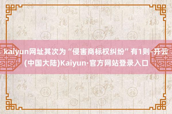 kaiyun网址其次为“侵害商标权纠纷”有1则-开云(中国大陆)Kaiyun·官方网站登录入口