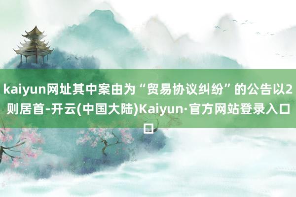 kaiyun网址其中案由为“贸易协议纠纷”的公告以2则居首-开云(中国大陆)Kaiyun·官方网站登录入口