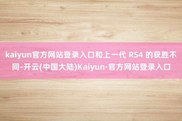 kaiyun官方网站登录入口和上一代 RS4 的获胜不同-开云(中国大陆)Kaiyun·官方网站登录入口
