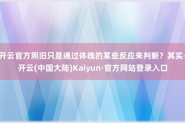 开云官方照旧只是通过体魄的某些反应来判断？其实-开云(中国大陆)Kaiyun·官方网站登录入口