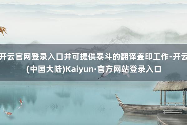 开云官网登录入口并可提供泰斗的翻译盖印工作-开云(中国大陆)Kaiyun·官方网站登录入口