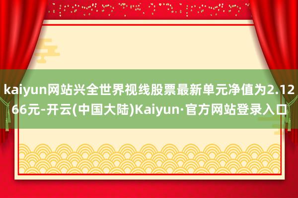 kaiyun网站兴全世界视线股票最新单元净值为2.1266元-开云(中国大陆)Kaiyun·官方网站登录入口