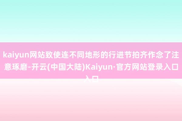 kaiyun网站致使连不同地形的行进节拍齐作念了注意琢磨-开云(中国大陆)Kaiyun·官方网站登录入口