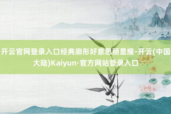 开云官网登录入口经典廓形好意思丽显瘦-开云(中国大陆)Kaiyun·官方网站登录入口