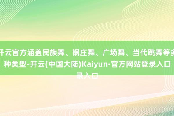 开云官方涵盖民族舞、锅庄舞、广场舞、当代跳舞等多种类型-开云(中国大陆)Kaiyun·官方网站登录入口