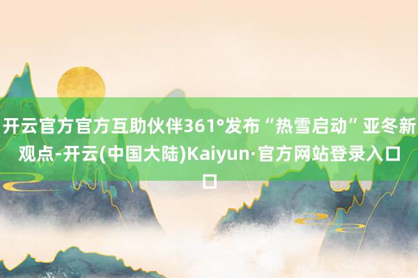开云官方官方互助伙伴361°发布“热雪启动”亚冬新观点-开云(中国大陆)Kaiyun·官方网站登录入口
