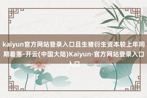 kaiyun官方网站登录入口且生猪衍生资本较上年同期着落-开云(中国大陆)Kaiyun·官方网站登录入口