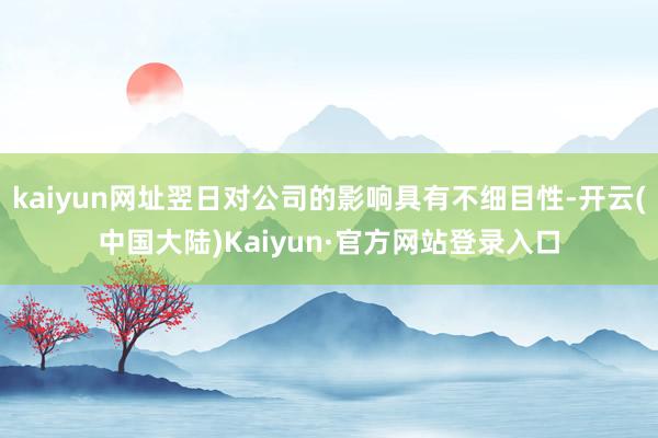 kaiyun网址翌日对公司的影响具有不细目性-开云(中国大陆)Kaiyun·官方网站登录入口