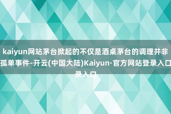 kaiyun网站茅台掀起的不仅是酒桌茅台的调理并非孤单事件-开云(中国大陆)Kaiyun·官方网站登录入口