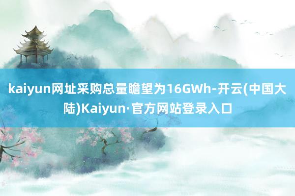kaiyun网址采购总量瞻望为16GWh-开云(中国大陆)Kaiyun·官方网站登录入口