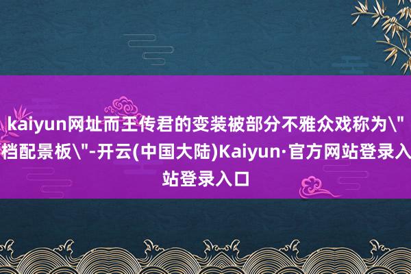 kaiyun网址而王传君的变装被部分不雅众戏称为