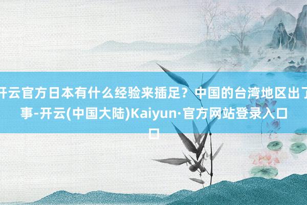 开云官方日本有什么经验来插足?中国的台湾地区出了事-开云(中国大陆)Kaiyun·官方网站登录入口