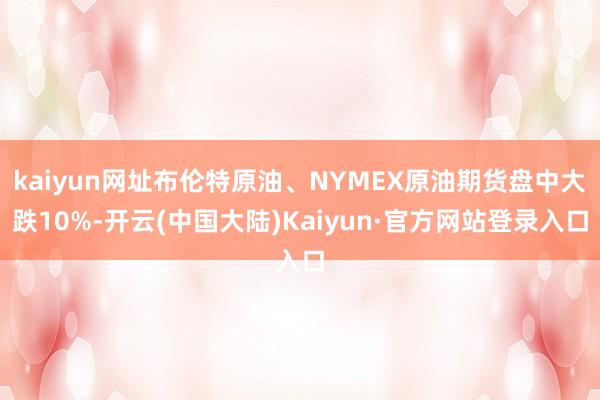 kaiyun网址布伦特原油、NYMEX原油期货盘中大跌10%-开云(中国大陆)Kaiyun·官方网站登录入口