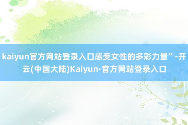kaiyun官方网站登录入口感受女性的多彩力量”-开云(中国大陆)Kaiyun·官方网站登录入口