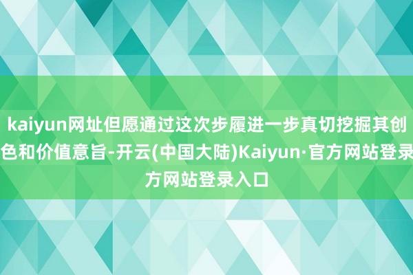 kaiyun网址但愿通过这次步履进一步真切挖掘其创作特色和价值意旨-开云(中国大陆)Kaiyun·官方网站登录入口