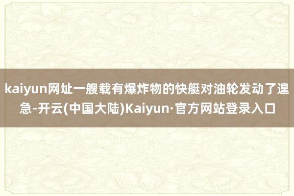 kaiyun网址一艘载有爆炸物的快艇对油轮发动了遑急-开云(中国大陆)Kaiyun·官方网站登录入口