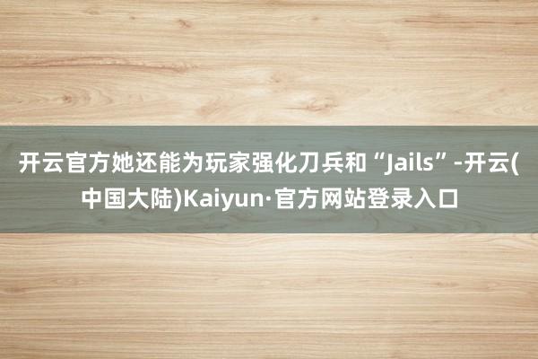 开云官方她还能为玩家强化刀兵和“Jails”-开云(中国大陆)Kaiyun·官方网站登录入口