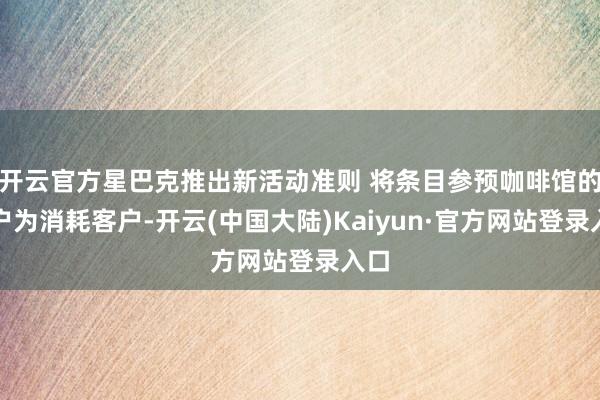 开云官方星巴克推出新活动准则 将条目参预咖啡馆的用户为消耗客户-开云(中国大陆)Kaiyun·官方网站登录入口