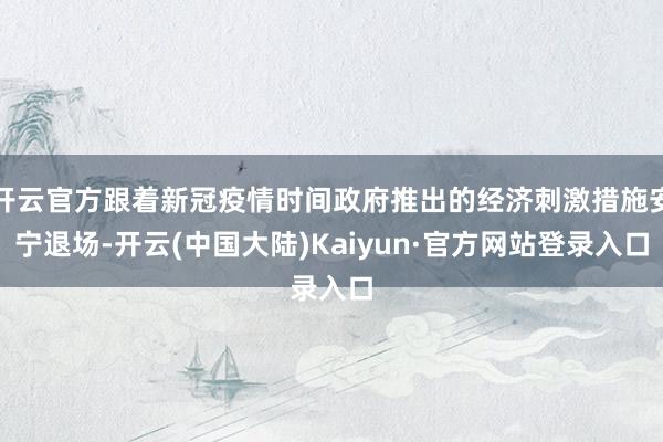 开云官方跟着新冠疫情时间政府推出的经济刺激措施安宁退场-开云(中国大陆)Kaiyun·官方网站登录入口