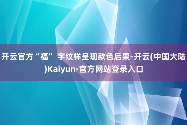 开云官方“福” 字纹样呈现款色后果-开云(中国大陆)Kaiyun·官方网站登录入口