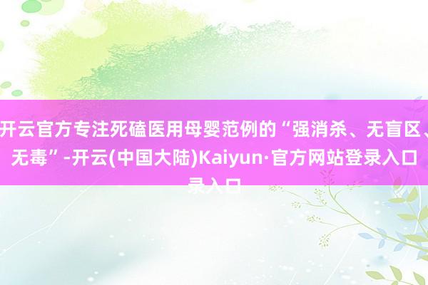 开云官方专注死磕医用母婴范例的“强消杀、无盲区、无毒”-开云(中国大陆)Kaiyun·官方网站登录入口