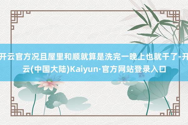 开云官方况且屋里和顺就算是洗完一晚上也就干了-开云(中国大陆)Kaiyun·官方网站登录入口