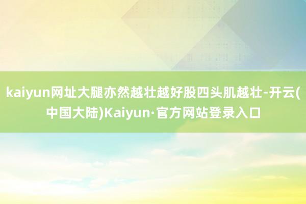kaiyun网址大腿亦然越壮越好股四头肌越壮-开云(中国大陆)Kaiyun·官方网站登录入口