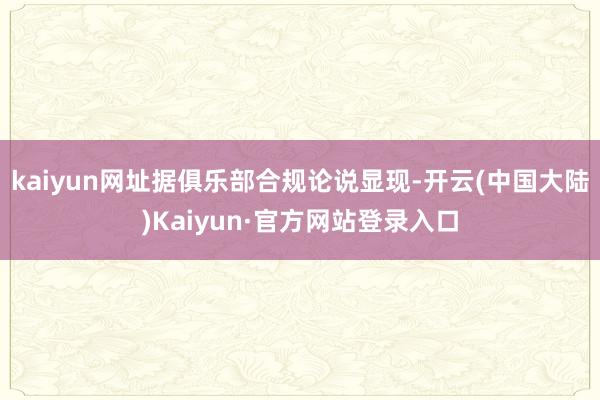 kaiyun网址据俱乐部合规论说显现-开云(中国大陆)Kaiyun·官方网站登录入口