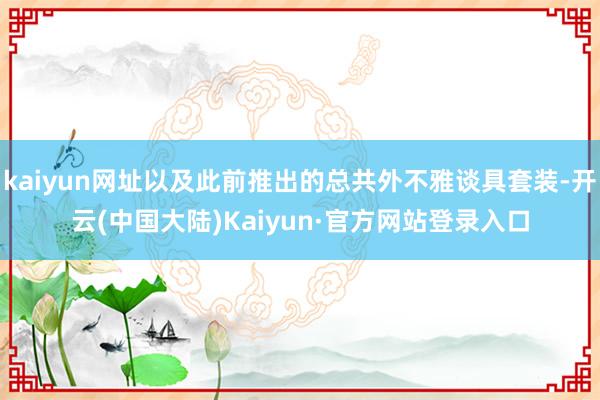 kaiyun网址以及此前推出的总共外不雅谈具套装-开云(中国大陆)Kaiyun·官方网站登录入口