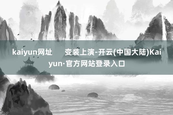kaiyun网址      变装上演-开云(中国大陆)Kaiyun·官方网站登录入口