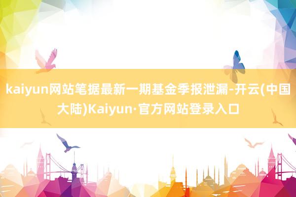 kaiyun网站笔据最新一期基金季报泄漏-开云(中国大陆)Kaiyun·官方网站登录入口