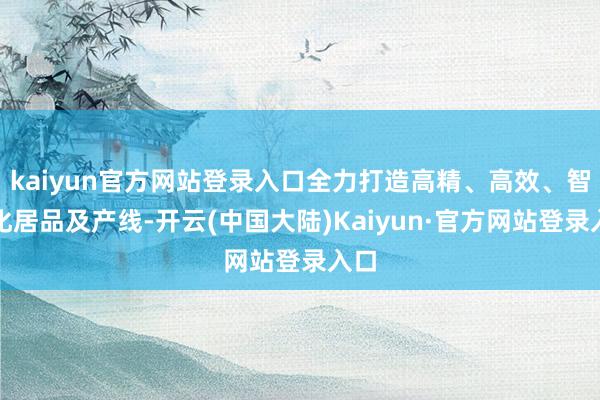 kaiyun官方网站登录入口全力打造高精、高效、智能化居品及产线-开云(中国大陆)Kaiyun·官方网站登录入口