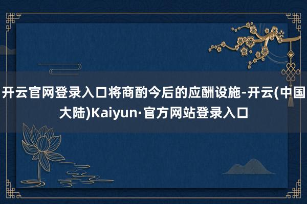 开云官网登录入口将商酌今后的应酬设施-开云(中国大陆)Kaiyun·官方网站登录入口