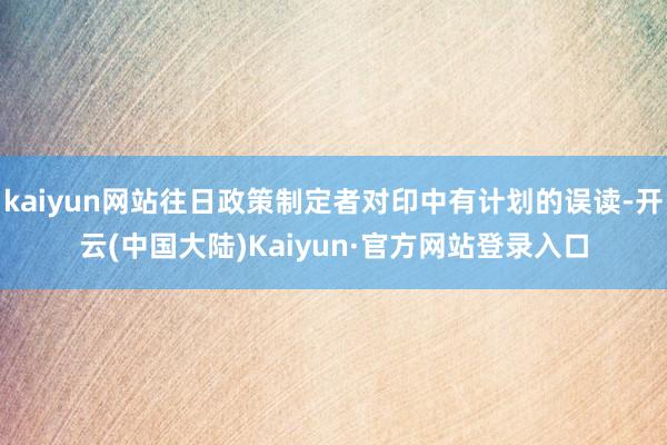 kaiyun网站往日政策制定者对印中有计划的误读-开云(中国大陆)Kaiyun·官方网站登录入口